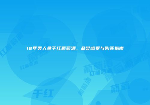 12年美人鱼干红葡萄酒，品尝感受与购买指南