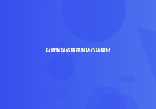 白酒酸味成因及解决方法探讨