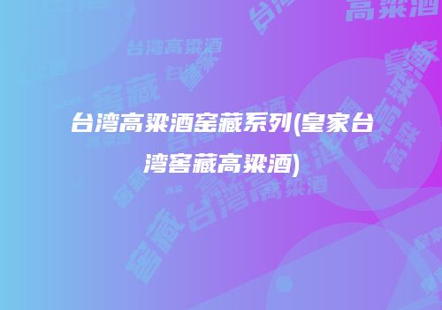 台湾高粱酒窑藏系列(皇家台湾窖藏高粱酒)