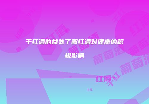 干红酒的益处了解红酒对健康的积极影响