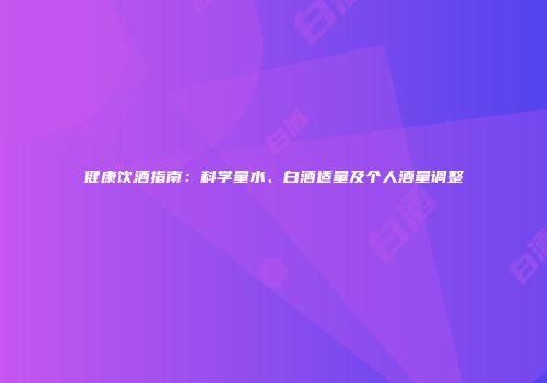 健康饮酒指南：科学量水、白酒适量及个人酒量调整