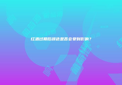 红酒过期后颜色是否会受到影响？