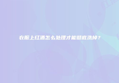 衣服上红酒怎么处理才能彻底洗掉？