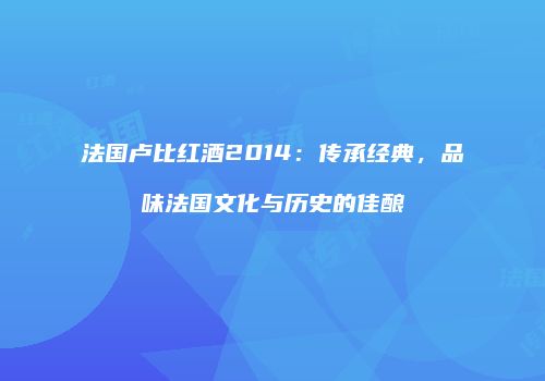 法国卢比红酒2014：传承经典，品味法国文化与历史的佳酿