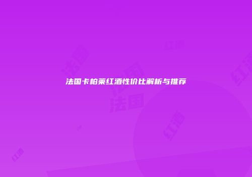 法国卡柏莱红酒性价比解析与推荐