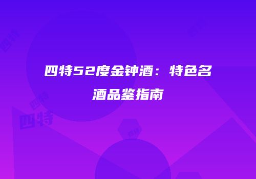 四特52度金钟酒：特色名酒品鉴指南