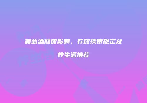 葡萄酒健康影响、存放携带规定及养生酒推荐