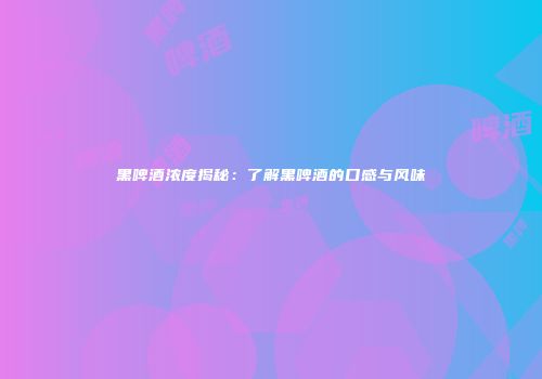 黑啤酒浓度揭秘：了解黑啤酒的口感与风味