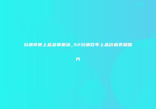 汾酒传世上品金尊粮液_52汾酒百年上品价格表和图片
