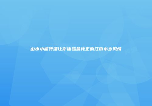 山水小瓶啤酒让你体验最纯正的江南水乡风情