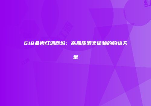 618品尚红酒商城：高品质酒类体验的购物天堂