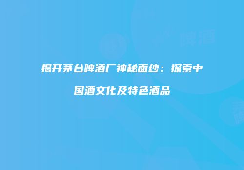 揭开茅台啤酒厂神秘面纱：探索中国酒文化及特色酒品