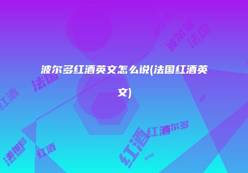 波尔多红酒英文怎么说(法国红酒英文)