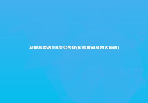 利群酱香酒53度多少钱(价格查询及购买指南)