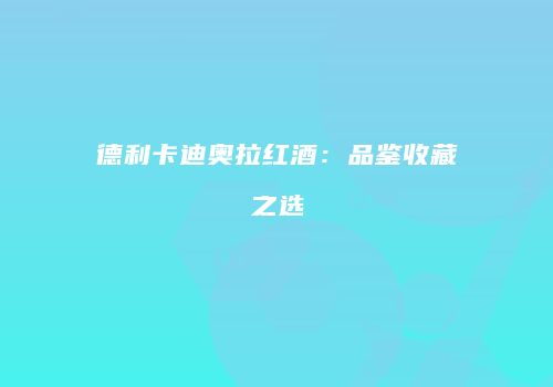 德利卡迪奥拉红酒：品鉴收藏之选