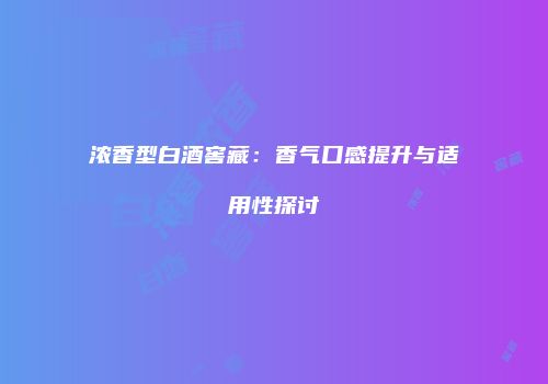 浓香型白酒窖藏：香气口感提升与适用性探讨
