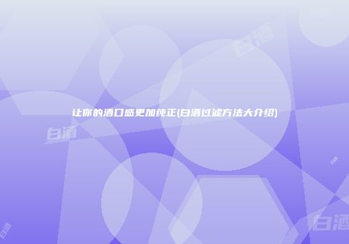 让你的酒口感更加纯正(白酒过滤方法大介绍)