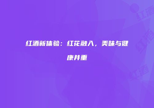 红酒新体验：红花融入，美味与健康并重