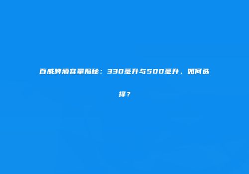 百威啤酒容量揭秘：330毫升与500毫升，如何选择？
