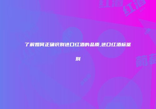 了解如何正确识别进口红酒的品质,进口红酒标鉴别