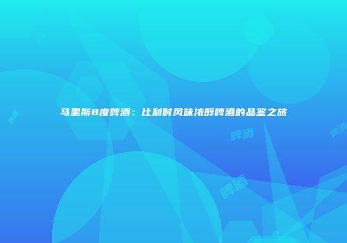 马里斯8度啤酒：比利时风味浓醇啤酒的品鉴之旅
