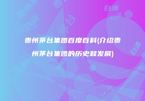贵州茅台集团百度百科(介绍贵州茅台集团的历史和发展)