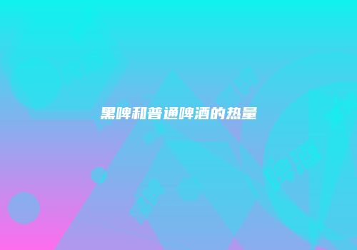 黑啤和普通啤酒的热量