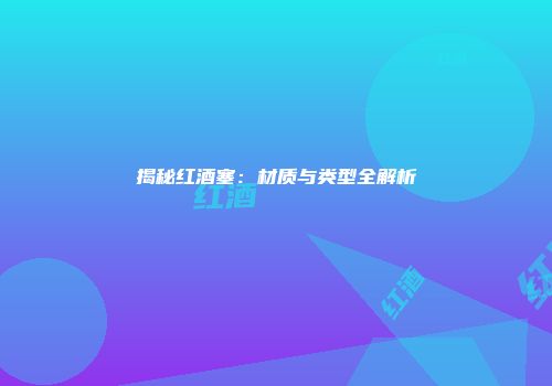 揭秘红酒塞：材质与类型全解析
