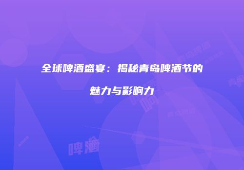 全球啤酒盛宴：揭秘青岛啤酒节的魅力与影响力