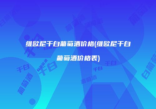 维欧尼干白葡萄酒价格(维欧尼干白葡萄酒价格表)