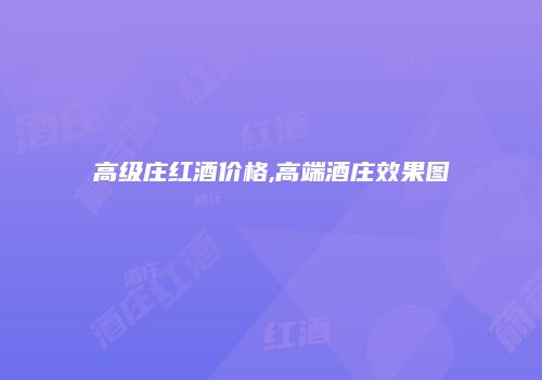 高级庄红酒价格,高端酒庄效果图
