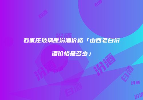 石家庄玻璃瓶汾酒价格「山西老白汾酒价格是多少」