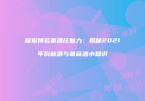 探索博若莱酒庄魅力：揭秘2021年份新酒与葡萄酒小知识