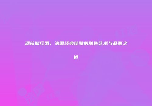 派拉斯红酒：法国经典佳酿的酿造艺术与品鉴之道