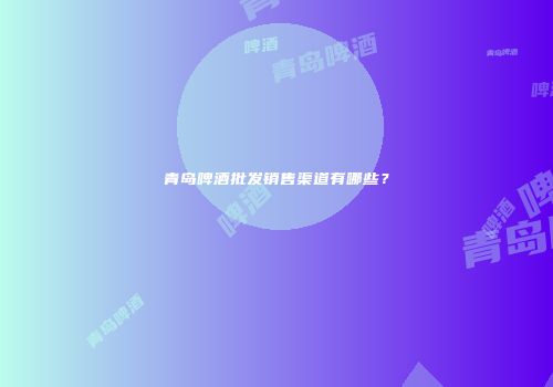 青岛啤酒批发销售渠道有哪些？