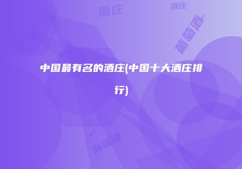 中国最有名的酒庄(中国十大酒庄排行)