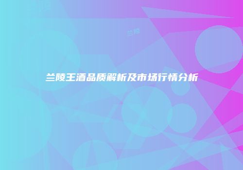 兰陵王酒品质解析及市场行情分析
