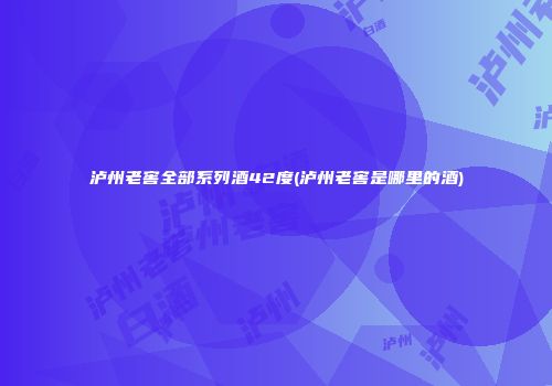 泸州老窖全部系列酒42度(泸州老窖是哪里的酒)