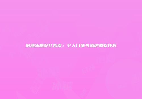 泡酒冰糖配比指南：个人口味与酒种调整技巧