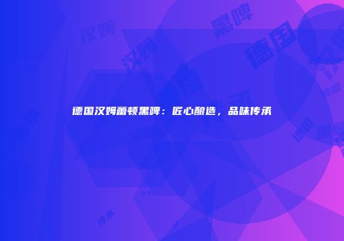 德国汉姆蕾顿黑啤：匠心酿造，品味传承