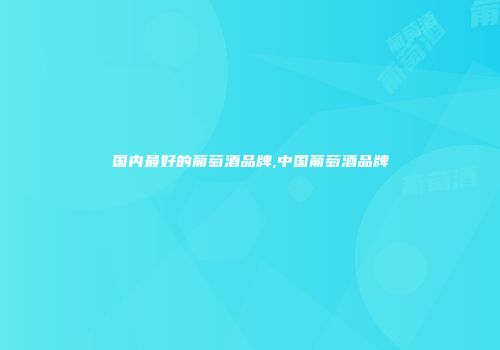 国内最好的葡萄酒品牌,中国葡萄酒品牌