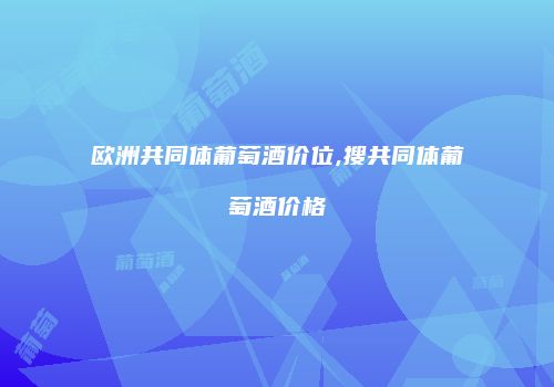 欧洲共同体葡萄酒价位,搜共同体葡萄酒价格
