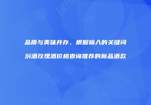 品质与美味并存，根据输入的关键词汾酒玫瑰酒价格查询推荐的新品酒款