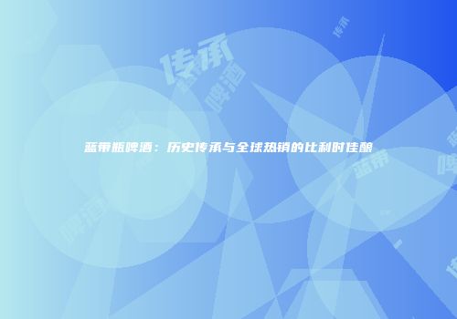 蓝带瓶啤酒：历史传承与全球热销的比利时佳酿