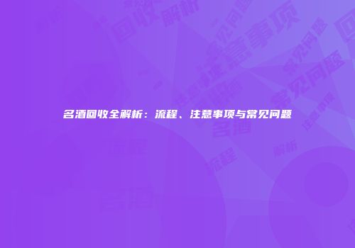 名酒回收全解析：流程、注意事项与常见问题