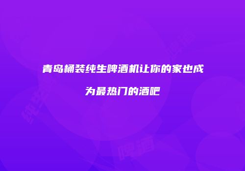 青岛桶装纯生啤酒机让你的家也成为最热门的酒吧