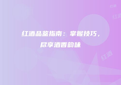 红酒品鉴指南：掌握技巧，尽享酒香韵味