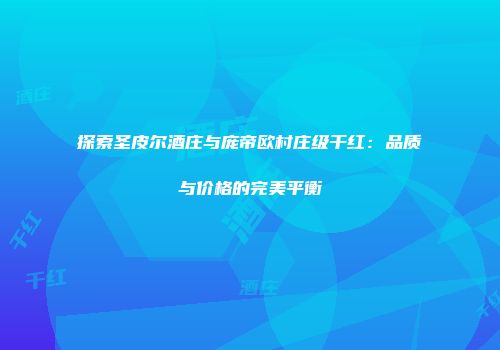 探索圣皮尔酒庄与庞帝欧村庄级干红：品质与价格的完美平衡