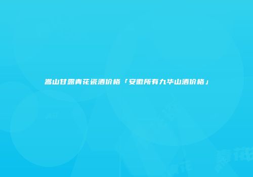 嵩山甘露青花瓷酒价格「安徽所有九华山酒价格」