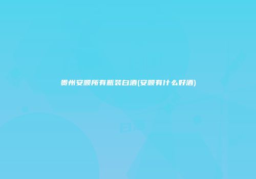 贵州安顺所有瓶装白酒(安顺有什么好酒)